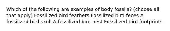 Which of the following are examples of body fossils? (choose all that apply) Fossilized bird feathers Fossilized bird feces A fossilized bird skull A fossilized bird nest Fossilized bird footprints