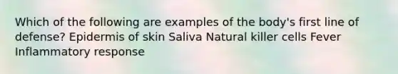 Which of the following are examples of the body's first line of defense? Epidermis of skin Saliva Natural killer cells Fever Inflammatory response