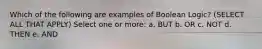 Which of the following are examples of Boolean Logic? (SELECT ALL THAT APPLY) Select one or more: a. BUT b. OR c. NOT d. THEN e. AND