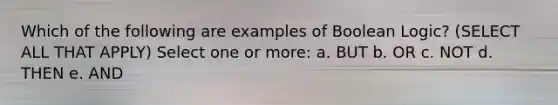 Which of the following are examples of Boolean Logic? (SELECT ALL THAT APPLY) Select one or more: a. BUT b. OR c. NOT d. THEN e. AND