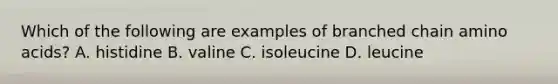 Which of the following are examples of branched chain amino acids? A. histidine B. valine C. isoleucine D. leucine