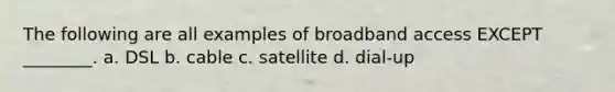 The following are all examples of broadband access EXCEPT ________. a. DSL b. cable c. satellite d. dial-up