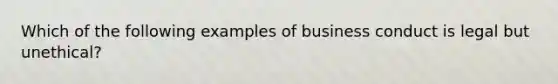 Which of the following examples of business conduct is legal but unethical?