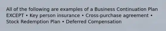 All of the following are examples of a Business Continuation Plan EXCEPT • Key person insurance • Cross-purchase agreement • Stock Redemption Plan • Deferred Compensation