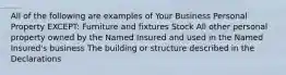 All of the following are examples of Your Business Personal Property EXCEPT: Furniture and fixtures Stock All other personal property owned by the Named Insured and used in the Named Insured's business The building or structure described in the Declarations