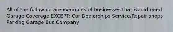 All of the following are examples of businesses that would need Garage Coverage EXCEPT: Car Dealerships Service/Repair shops Parking Garage Bus Company