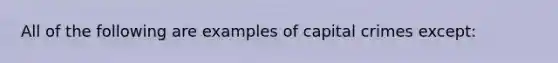 All of the following are examples of capital crimes except: