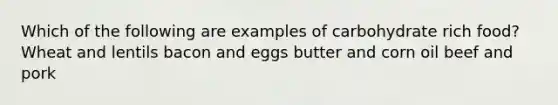 Which of the following are examples of carbohydrate rich food? Wheat and lentils bacon and eggs butter and corn oil beef and pork