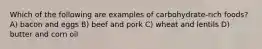 Which of the following are examples of carbohydrate-rich foods? A) bacon and eggs B) beef and pork C) wheat and lentils D) butter and corn oil