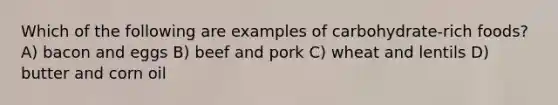 Which of the following are examples of carbohydrate-rich foods? A) bacon and eggs B) beef and pork C) wheat and lentils D) butter and corn oil