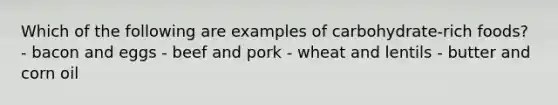 Which of the following are examples of carbohydrate-rich foods? - bacon and eggs - beef and pork - wheat and lentils - butter and corn oil