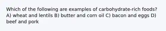 Which of the following are examples of carbohydrate-rich foods? A) wheat and lentils B) butter and corn oil C) bacon and eggs D) beef and pork