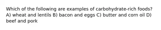 Which of the following are examples of carbohydrate-rich foods? A) wheat and lentils B) bacon and eggs C) butter and corn oil D) beef and pork