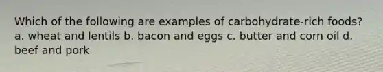 Which of the following are examples of carbohydrate-rich foods? a. wheat and lentils b. bacon and eggs c. butter and corn oil d. beef and pork