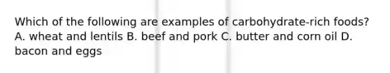 Which of the following are examples of carbohydrate-rich foods? A. wheat and lentils B. beef and pork C. butter and corn oil D. bacon and eggs