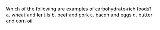 Which of the following are examples of carbohydrate-rich foods? a. wheat and lentils b. beef and pork c. bacon and eggs d. butter and corn oil