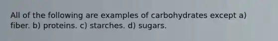 All of the following are examples of carbohydrates except a) fiber. b) proteins. c) starches. d) sugars.