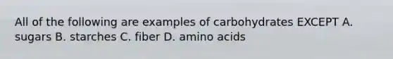 All of the following are examples of carbohydrates EXCEPT A. sugars B. starches C. fiber D. amino acids