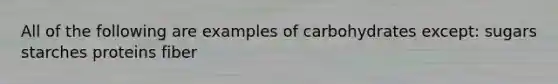 All of the following are examples of carbohydrates except: sugars starches proteins fiber