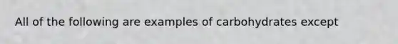 All of the following are examples of carbohydrates except