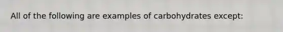 All of the following are examples of carbohydrates except: