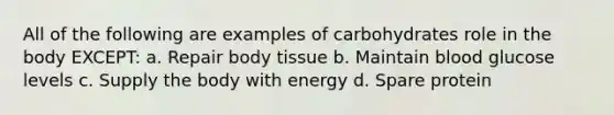 All of the following are examples of carbohydrates role in the body EXCEPT: a. Repair body tissue b. Maintain blood glucose levels c. Supply the body with energy d. Spare protein