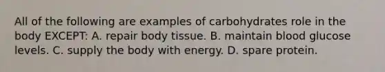 All of the following are examples of carbohydrates role in the body EXCEPT: A. repair body tissue. B. maintain blood glucose levels. C. supply the body with energy. D. spare protein.