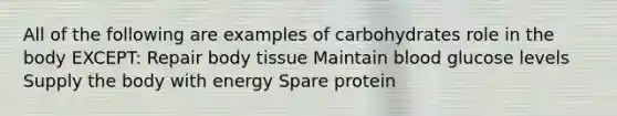 All of the following are examples of carbohydrates role in the body EXCEPT: Repair body tissue Maintain blood glucose levels Supply the body with energy Spare protein