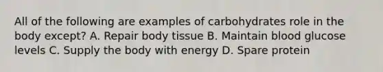 All of the following are examples of carbohydrates role in the body except? A. Repair body tissue B. Maintain blood glucose levels C. Supply the body with energy D. Spare protein