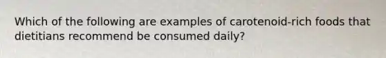 Which of the following are examples of carotenoid-rich foods that dietitians recommend be consumed daily?