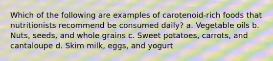 Which of the following are examples of carotenoid-rich foods that nutritionists recommend be consumed daily? a. Vegetable oils b. Nuts, seeds, and whole grains c. Sweet potatoes, carrots, and cantaloupe d. Skim milk, eggs, and yogurt