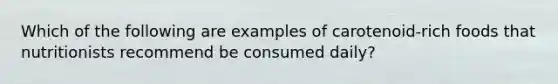 Which of the following are examples of carotenoid-rich foods that nutritionists recommend be consumed daily?