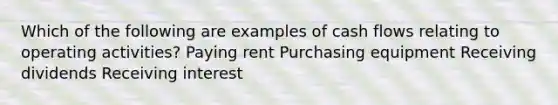 Which of the following are examples of cash flows relating to operating activities? Paying rent Purchasing equipment Receiving dividends Receiving interest