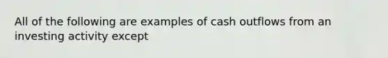 All of the following are examples of cash outflows from an investing activity except