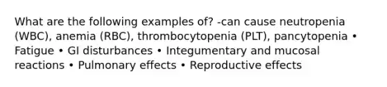 What are the following examples of? -can cause neutropenia (WBC), anemia (RBC), thrombocytopenia (PLT), pancytopenia • Fatigue • GI disturbances • Integumentary and mucosal reactions • Pulmonary effects • Reproductive effects