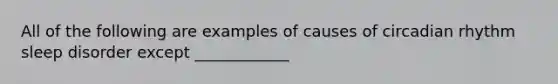 All of the following are examples of causes of circadian rhythm sleep disorder except ____________