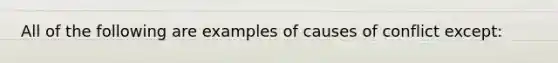 All of the following are examples of causes of conflict except: