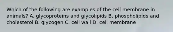 Which of the following are examples of the cell membrane in animals? A. glycoproteins and glycolipids B. phospholipids and cholesterol B. glycogen C. cell wall D. cell membrane