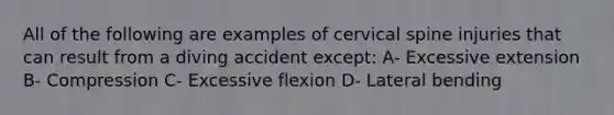 All of the following are examples of cervical spine injuries that can result from a diving accident except: A- Excessive extension B- Compression C- Excessive flexion D- Lateral bending