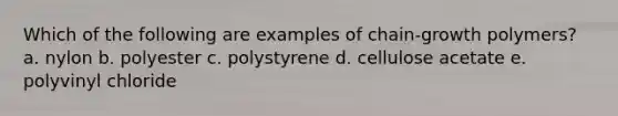 Which of the following are examples of chain-growth polymers? a. nylon b. polyester c. polystyrene d. cellulose acetate e. polyvinyl chloride