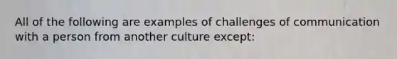 All of the following are examples of challenges of communication with a person from another culture except: