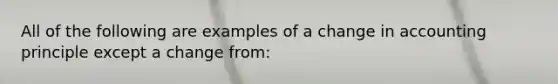 All of the following are examples of a change in accounting principle except a change from: