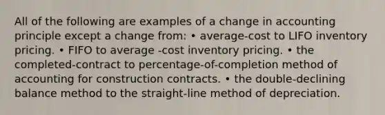 All of the following are examples of a change in accounting principle except a change from: • average-cost to LIFO inventory pricing. • FIFO to average -cost inventory pricing. • the completed-contract to percentage-of-completion method of accounting for construction contracts. • the double-declining balance method to the straight-line method of depreciation.