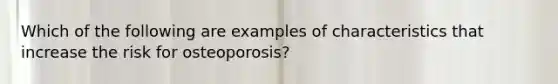 Which of the following are examples of characteristics that increase the risk for osteoporosis?