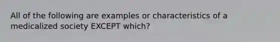 All of the following are examples or characteristics of a medicalized society EXCEPT which?