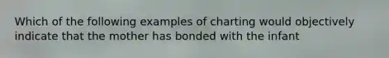 Which of the following examples of charting would objectively indicate that the mother has bonded with the infant