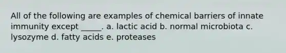 All of the following are examples of chemical barriers of innate immunity except _____. a. lactic acid b. normal microbiota c. lysozyme d. fatty acids e. proteases