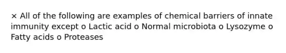 × All of the following are examples of chemical barriers of innate immunity except o Lactic acid o Normal microbiota o Lysozyme o Fatty acids o Proteases