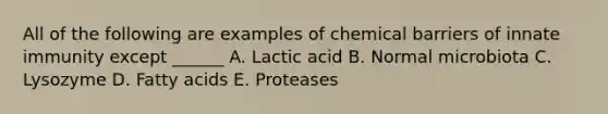 All of the following are examples of chemical barriers of innate immunity except ______ A. Lactic acid B. Normal microbiota C. Lysozyme D. Fatty acids E. Proteases