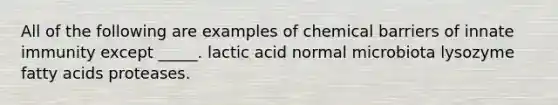 All of the following are examples of chemical barriers of innate immunity except _____. lactic acid normal microbiota lysozyme fatty acids proteases.